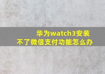 华为watch3安装不了微信支付功能怎么办