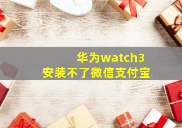 华为watch3安装不了微信支付宝