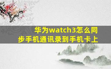 华为watch3怎么同步手机通讯录到手机卡上