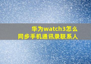 华为watch3怎么同步手机通讯录联系人