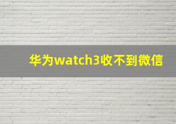 华为watch3收不到微信