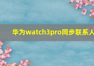 华为watch3pro同步联系人