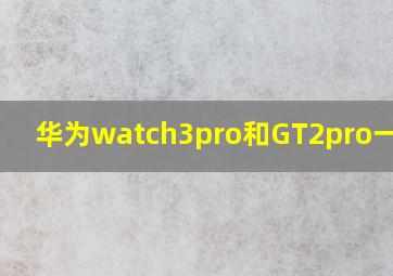 华为watch3pro和GT2pro一样吗