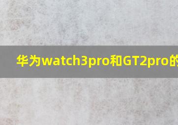 华为watch3pro和GT2pro的区别