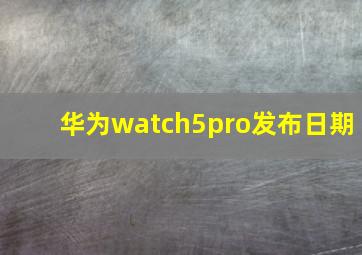 华为watch5pro发布日期