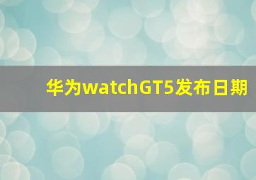 华为watchGT5发布日期