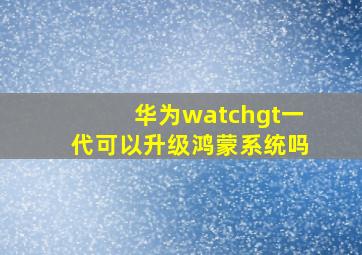 华为watchgt一代可以升级鸿蒙系统吗