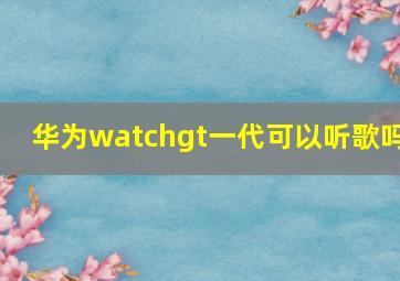 华为watchgt一代可以听歌吗