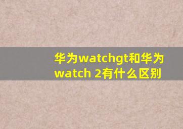 华为watchgt和华为watch 2有什么区别