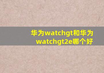 华为watchgt和华为watchgt2e哪个好