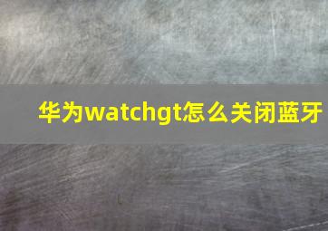 华为watchgt怎么关闭蓝牙