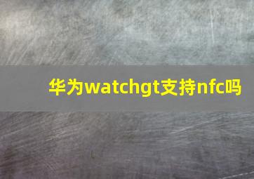 华为watchgt支持nfc吗