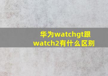 华为watchgt跟watch2有什么区别