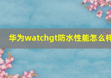 华为watchgt防水性能怎么样