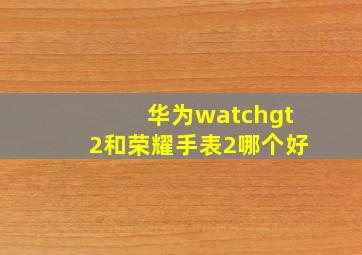 华为watchgt2和荣耀手表2哪个好