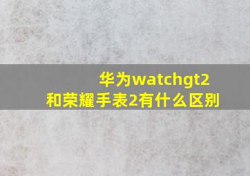 华为watchgt2和荣耀手表2有什么区别