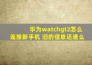 华为watchgt2怎么连接新手机 旧的信息还通么