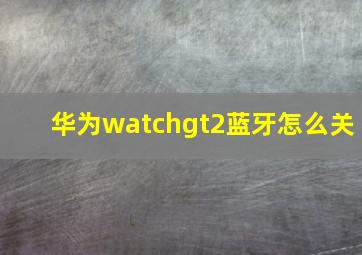 华为watchgt2蓝牙怎么关