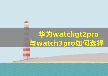 华为watchgt2pro与watch3pro如何选择