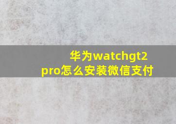 华为watchgt2pro怎么安装微信支付