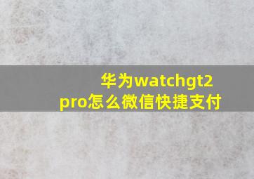 华为watchgt2pro怎么微信快捷支付