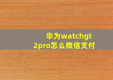 华为watchgt2pro怎么微信支付