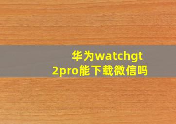 华为watchgt2pro能下载微信吗