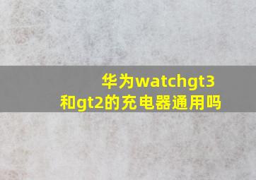 华为watchgt3和gt2的充电器通用吗