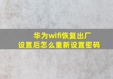 华为wifi恢复出厂设置后怎么重新设置密码