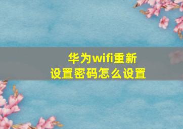 华为wifi重新设置密码怎么设置