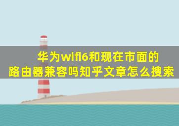 华为wifi6和现在市面的路由器兼容吗知乎文章怎么搜索