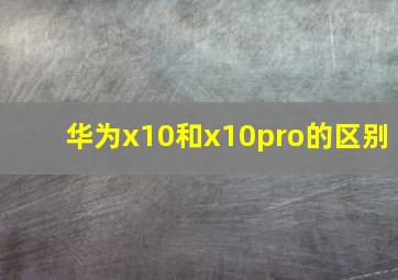 华为x10和x10pro的区别