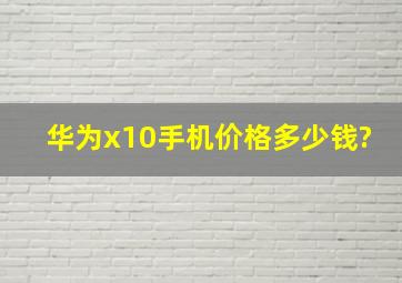 华为x10手机价格多少钱?