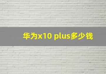 华为x10 plus多少钱