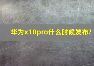 华为x10pro什么时候发布?