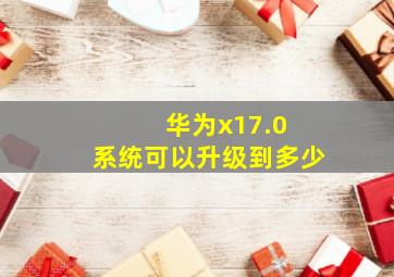 华为x17.0 系统可以升级到多少