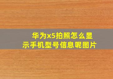 华为x5拍照怎么显示手机型号信息呢图片