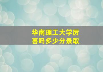 华南理工大学厉害吗多少分录取