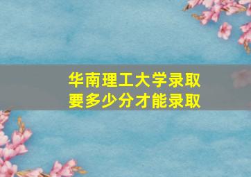 华南理工大学录取要多少分才能录取