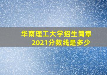 华南理工大学招生简章2021分数线是多少