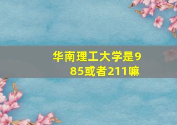 华南理工大学是985或者211嘛