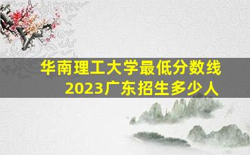 华南理工大学最低分数线2023广东招生多少人