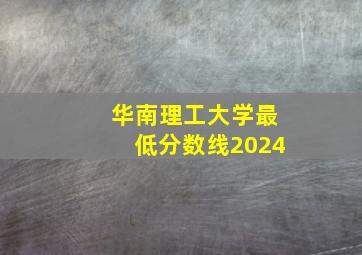 华南理工大学最低分数线2024