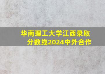 华南理工大学江西录取分数线2024中外合作