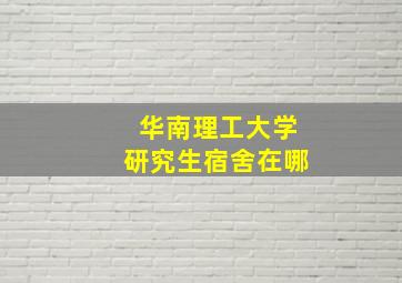 华南理工大学研究生宿舍在哪