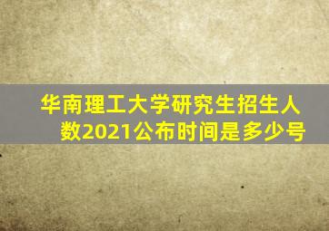 华南理工大学研究生招生人数2021公布时间是多少号