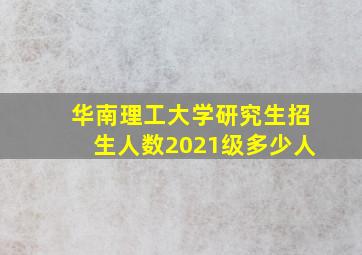 华南理工大学研究生招生人数2021级多少人