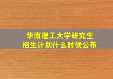 华南理工大学研究生招生计划什么时候公布