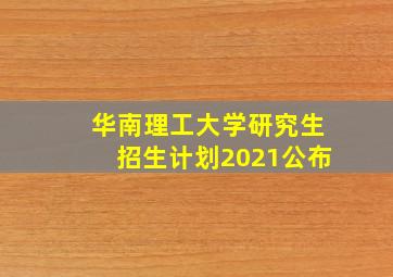 华南理工大学研究生招生计划2021公布