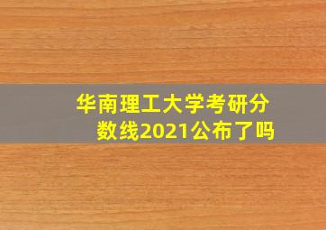 华南理工大学考研分数线2021公布了吗